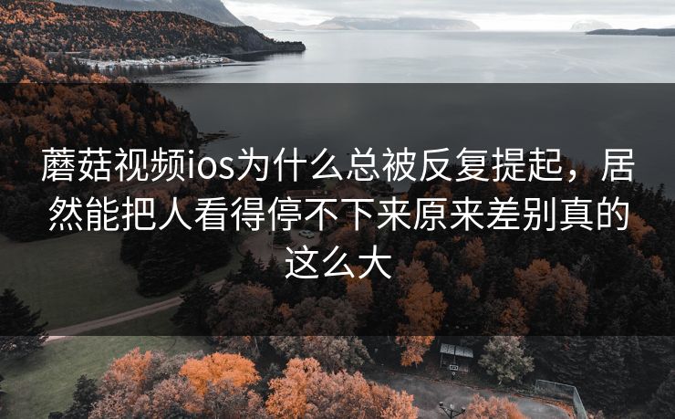 蘑菇视频ios为什么总被反复提起,居然能把人看得停不下来原来差别真的这么大 蘑菇视频ios为什么总被反复提起,居然能把人看得停不下来原来差别真的这么大
