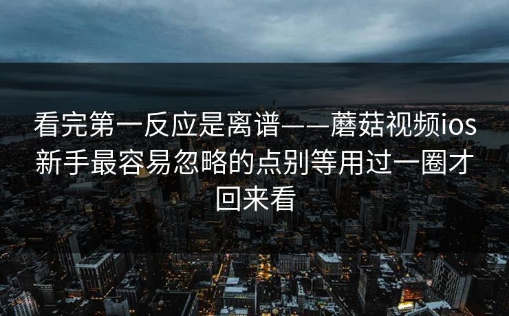 看完第一反应是离谱——蘑菇视频ios新手最容易忽略的点别等用过一圈才回来看 看完第一反应是离谱——蘑菇视频ios新手最容易忽略的点别等用过一圈才回来看