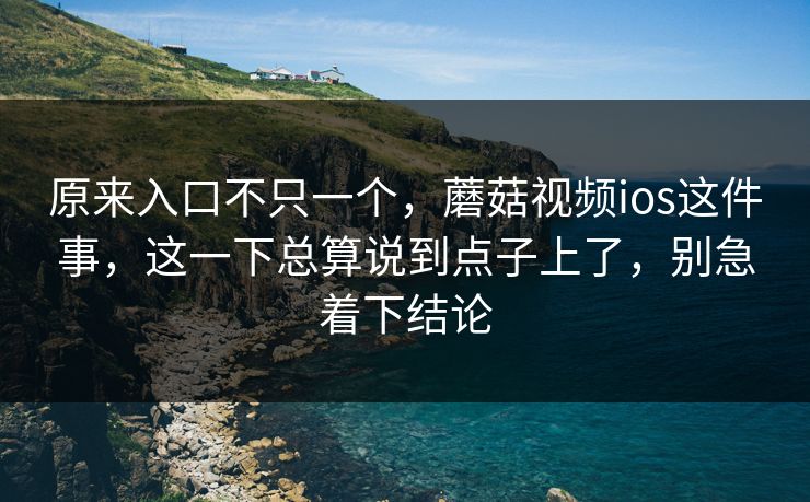 原来入口不只一个,蘑菇视频ios这件事,这一下总算说到点子上了,别急着下结论 原来入口不只一个,蘑菇视频ios这件事,这一下总算说到点子上了,别急着下结论