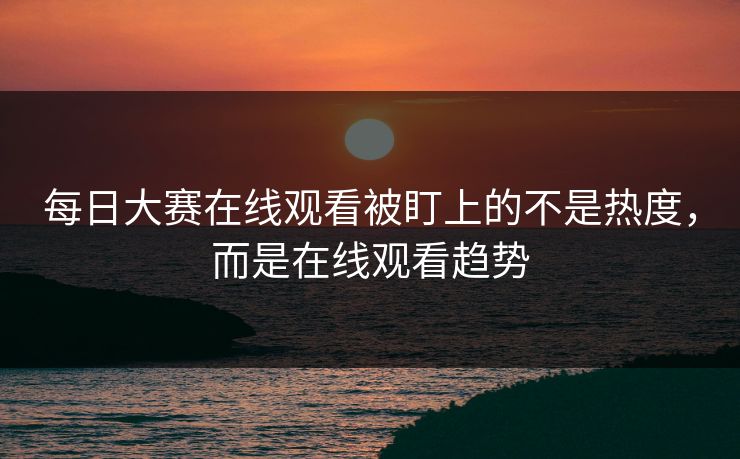每日大赛在线观看被盯上的不是热度,而是在线观看趋势 每日大赛在线观看被盯上的不是热度,而是在线观看趋势