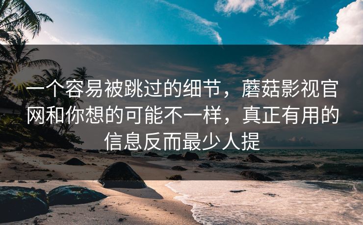 一个容易被跳过的细节，蘑菇影视官网和你想的可能不一样，真正有用的信息反而最少人提