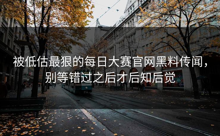 被低估最狠的每日大赛官网黑料传闻,别等错过之后才后知后觉 被低估最狠的每日大赛官网黑料传闻,别等错过之后才后知后觉