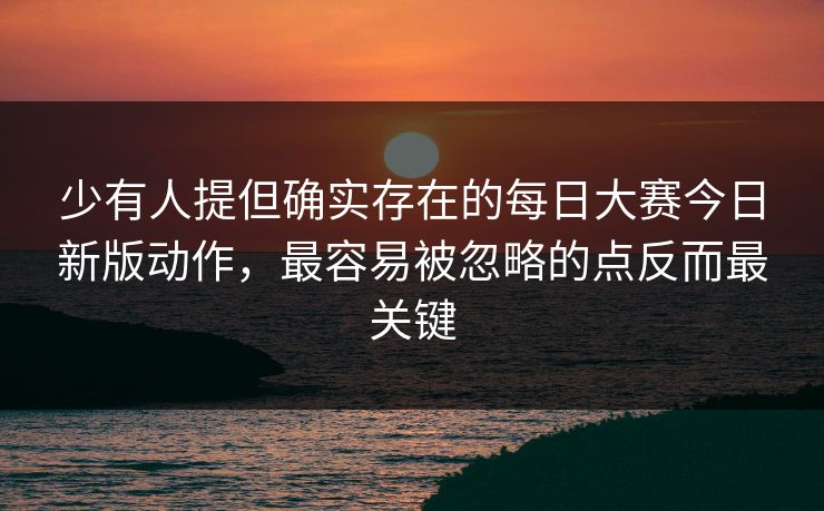 少有人提但确实存在的每日大赛今日新版动作,最容易被忽略的点反而最关键 少有人提但确实存在的每日大赛今日新版动作,最容易被忽略的点反而最关键