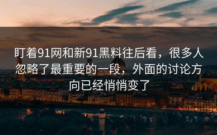 盯着91网和新91黑料往后看,很多人忽略了最重要的一段,外面的讨论方向已经悄悄变了 盯着91网和新91黑料往后看,很多人忽略了最重要的一段,外面的讨论方向已经悄悄变了