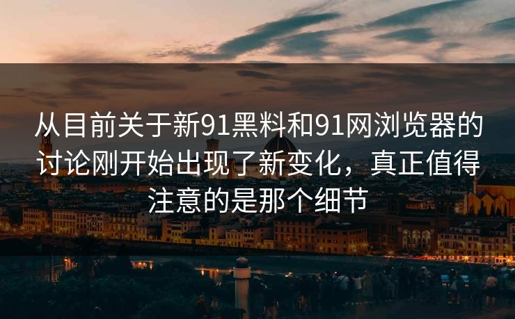 从目前关于新91黑料和91网浏览器的讨论刚开始出现了新变化,真正值得注意的是那个细节 从目前关于新91黑料和91网浏览器的讨论刚开始出现了新变化,真正值得注意的是那个细节