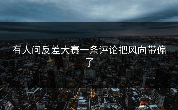 有人问反差大赛一条评论把风向带偏了 有人问反差大赛一条评论把风向带偏了