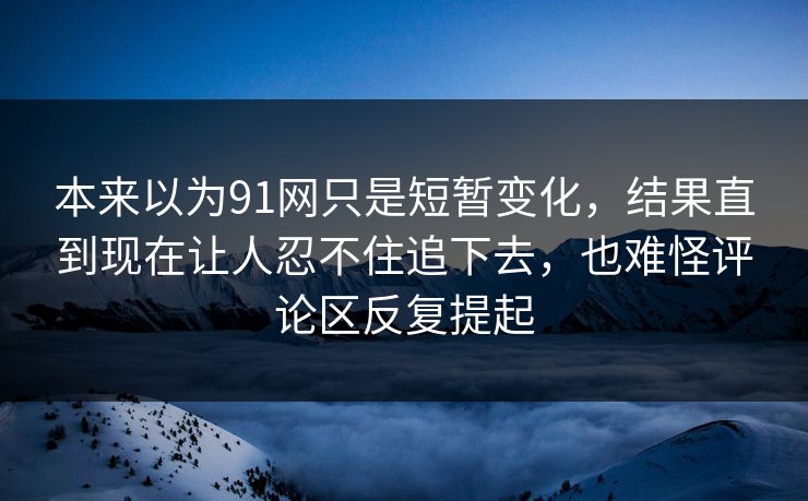 本来以为91网只是短暂变化,结果直到现在让人忍不住追下去,也难怪评论区反复提起 本来以为91网只是短暂变化,结果直到现在让人忍不住追下去,也难怪评论区反复提起