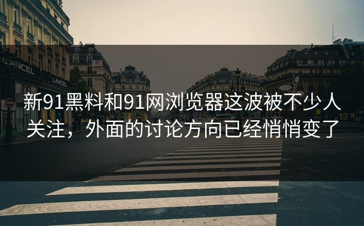 新91黑料和91网浏览器这波被不少人关注,外面的讨论方向已经悄悄变了