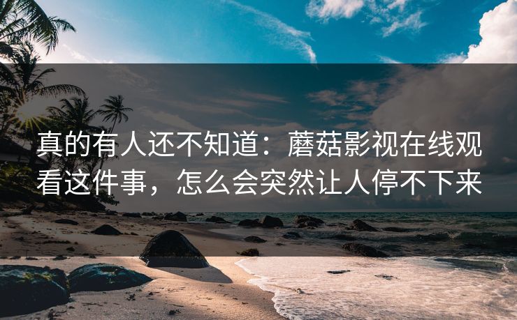 真的有人还不知道:蘑菇影视在线观看这件事,怎么会突然让人停不下来 真的有人还不知道:蘑菇影视在线观看这件事,怎么会突然让人停不下来