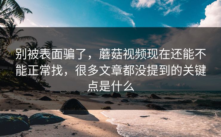 别被表面骗了,蘑菇视频现在还能不能正常找,很多文章都没提到的关键点是什么 别被表面骗了,蘑菇视频现在还能不能正常找,很多文章都没提到的关键点是什么