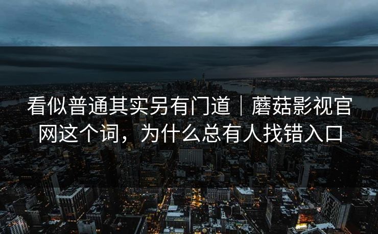 看似普通其实另有门道|蘑菇影视官网这个词,为什么总有人找错入口 看似普通其实另有门道|蘑菇影视官网这个词,为什么总有人找错入口