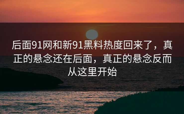 后面91网和新91黑料热度回来了,真正的悬念还在后面,真正的悬念反而从这里开始 后面91网和新91黑料热度回来了,真正的悬念还在后面,真正的悬念反而从这里开始