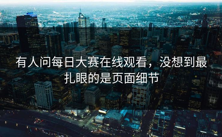 有人问每日大赛在线观看,没想到最扎眼的是页面细节