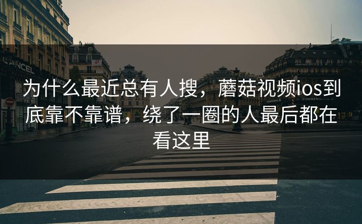 为什么最近总有人搜，蘑菇视频ios到底靠不靠谱，绕了一圈的人最后都在看这里