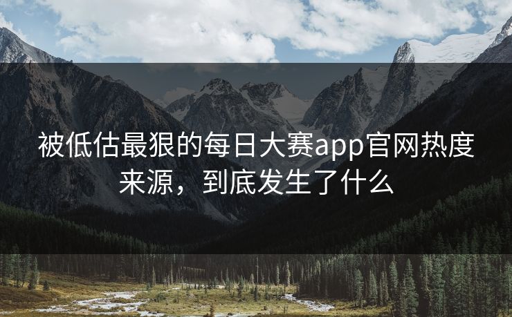 被低估最狠的每日大赛app官网热度来源,到底发生了什么 被低估最狠的每日大赛app官网热度来源,到底发生了什么