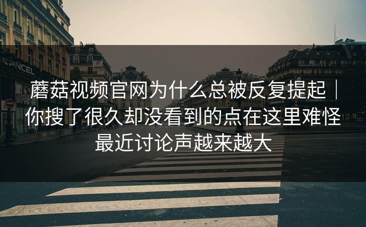蘑菇视频官网为什么总被反复提起|你搜了很久却没看到的点在这里难怪最近讨论声越来越大 蘑菇视频官网为什么总被反复提起|你搜了很久却没看到的点在这里难怪最近讨论声越来越大
