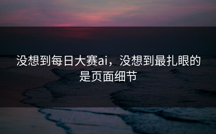 没想到每日大赛ai,没想到最扎眼的是页面细节 没想到每日大赛ai,没想到最扎眼的是页面细节
