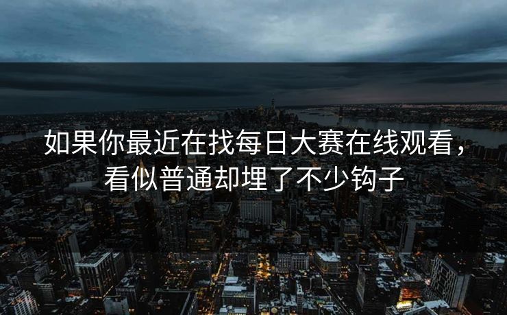 如果你最近在找每日大赛在线观看，看似普通却埋了不少钩子