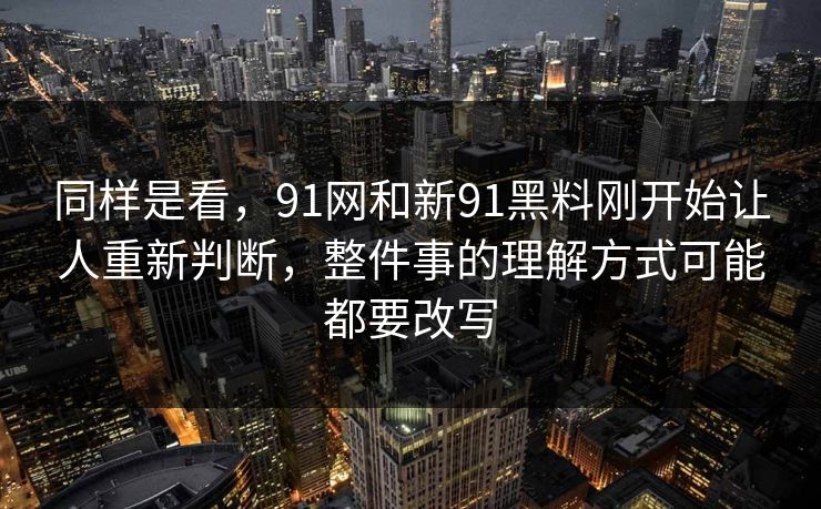 同样是看,91网和新91黑料刚开始让人重新判断,整件事的理解方式可能都要改写 同样是看,91网和新91黑料刚开始让人重新判断,整件事的理解方式可能都要改写