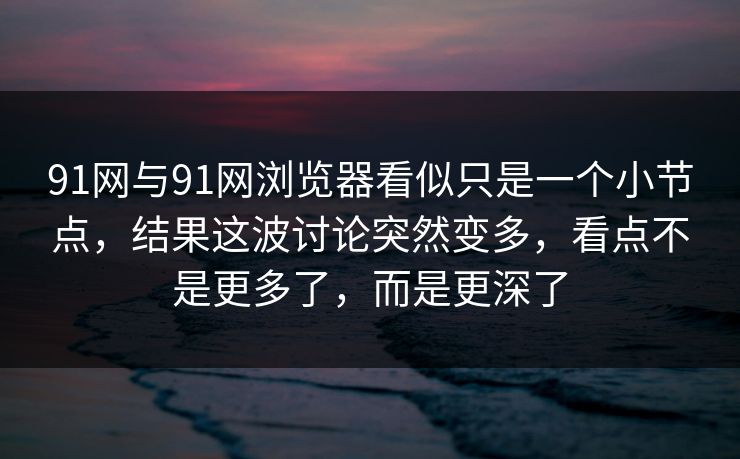 91网与91网浏览器看似只是一个小节点,结果这波讨论突然变多,看点不是更多了,而是更深了 91网与91网浏览器看似只是一个小节点,结果这波讨论突然变多,看点不是更多了,而是更深了